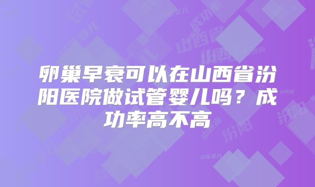 卵巢早衰可以在山西省汾阳医院做试管婴儿吗?成功率高不高
