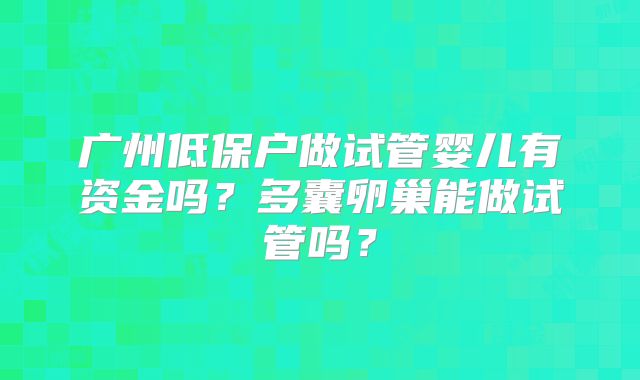 广州低保户做试管婴儿有资金吗？多囊卵巢能做试管吗？