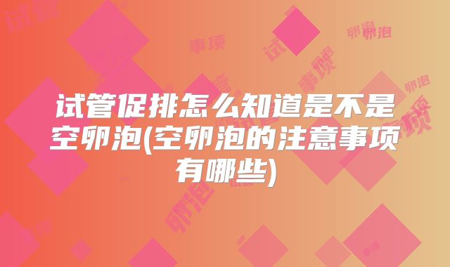 试管促排怎么知道是不是空卵泡(空卵泡的注意事项有哪些)