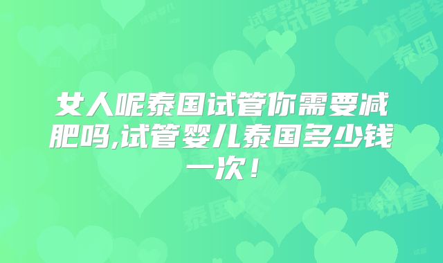 女人呢泰国试管你需要减肥吗,试管婴儿泰国多少钱一次！