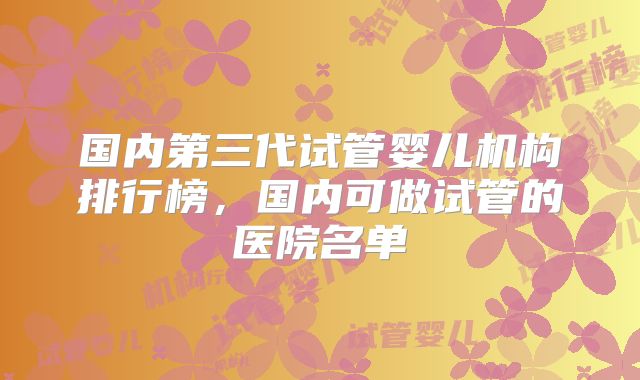 国内第三代试管婴儿机构排行榜,国内可做试管的医院名单