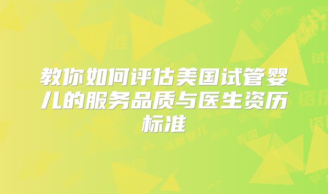 教你如何评估美国试管婴儿的服务品质与医生资历标准
