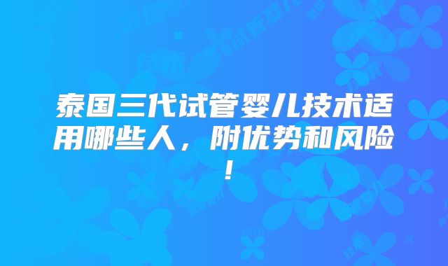 泰国三代试管婴儿技术适用哪些人，附优势和风险！