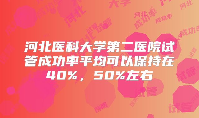 河北医科大学第二医院试管成功率平均可以保持在40%，50%左右