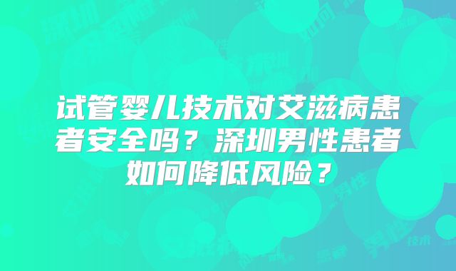 试管婴儿技术对艾滋病患者安全吗？深圳男性患者如何降低风险？