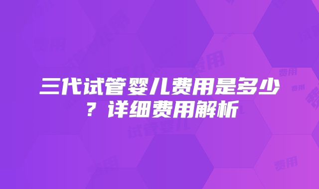 三代试管婴儿费用是多少?详细费用解析