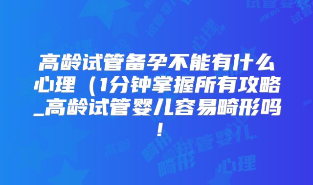 高龄试管备孕不能有什么心理(1分钟掌握所有攻略_高龄试管婴儿容易畸形吗!