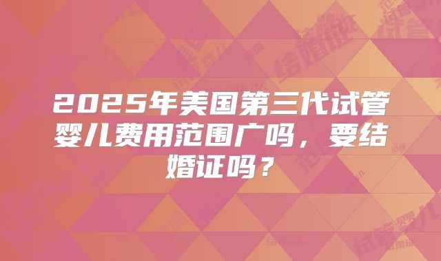 2025年美国第三代试管婴儿费用范围广吗，要结婚证吗？