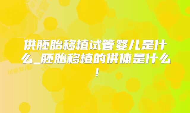 供胚胎移植试管婴儿是什么_胚胎移植的供体是什么！