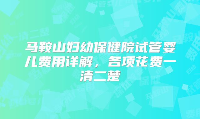 马鞍山妇幼保健院试管婴儿费用详解，各项花费一清二楚