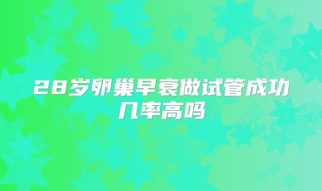 28岁卵巢早衰做试管成功几率高吗
