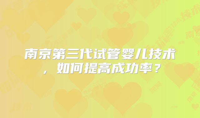 南京第三代试管婴儿技术，如何提高成功率？