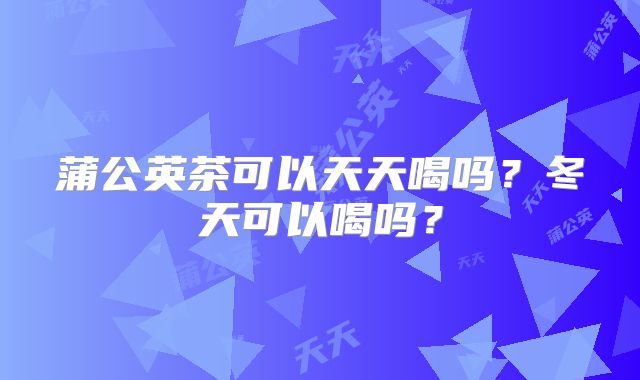 蒲公英茶可以天天喝吗？冬天可以喝吗？