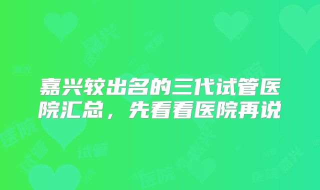 嘉兴较出名的三代试管医院汇总，先看看医院再说