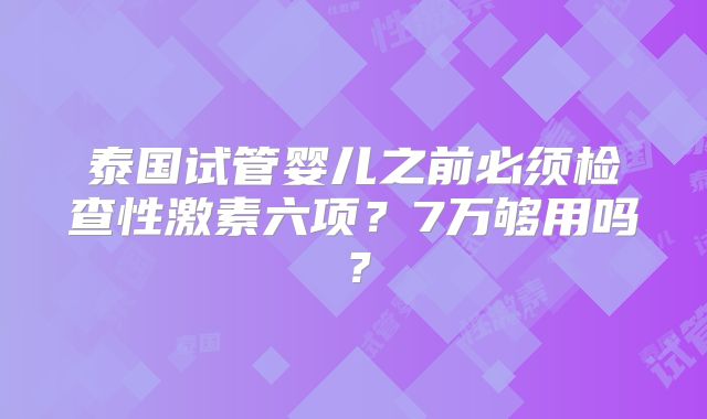 泰国试管婴儿之前必须检查性激素六项？7万够用吗？