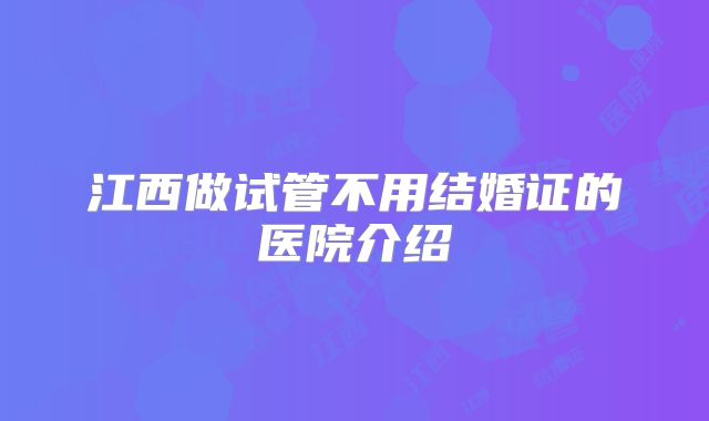 江西做试管不用结婚证的医院介绍