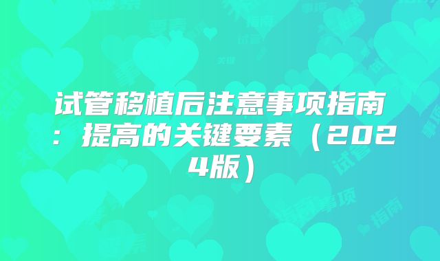 试管移植后注意事项指南:提高的关键要素(2024版)