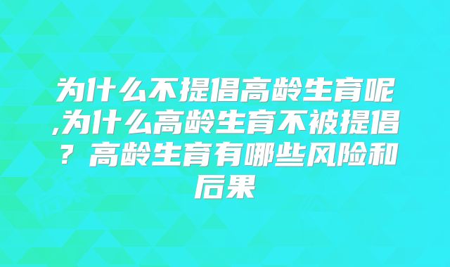 为什么不提倡高龄生育呢,为什么高龄生育不被提倡？高龄生育有哪些风险和后果