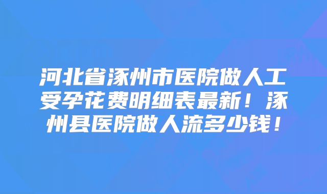 河北省涿州市医院做人工受孕花费明细表最新!涿州县医院做人流多少钱!
