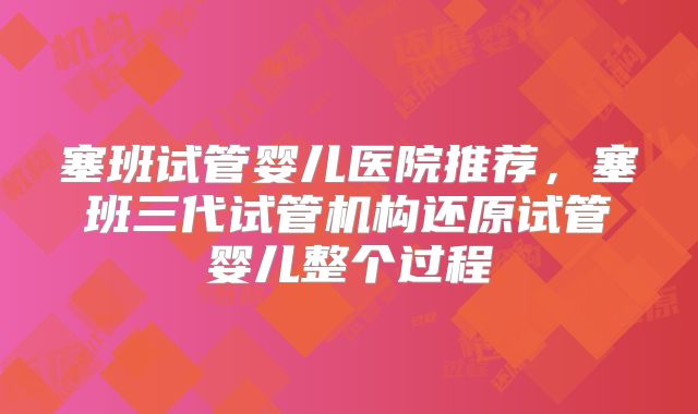 塞班试管婴儿医院推荐,塞班三代试管机构还原试管婴儿整个过程