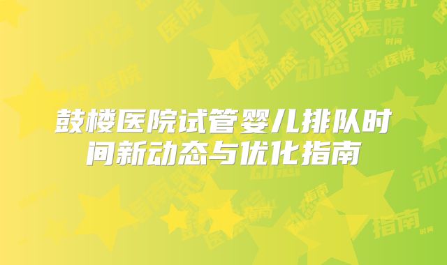 鼓楼医院试管婴儿排队时间新动态与优化指南