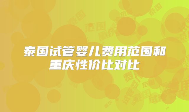 泰国试管婴儿费用范围和重庆性价比对比