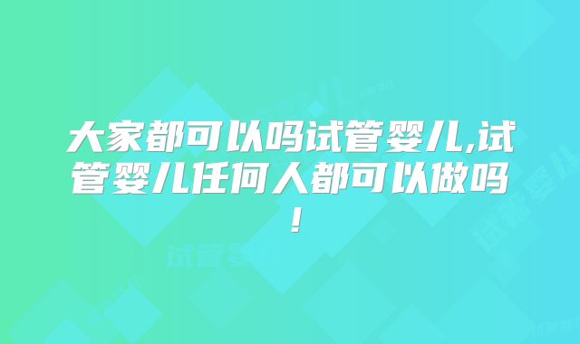 大家都可以吗试管婴儿,试管婴儿任何人都可以做吗!