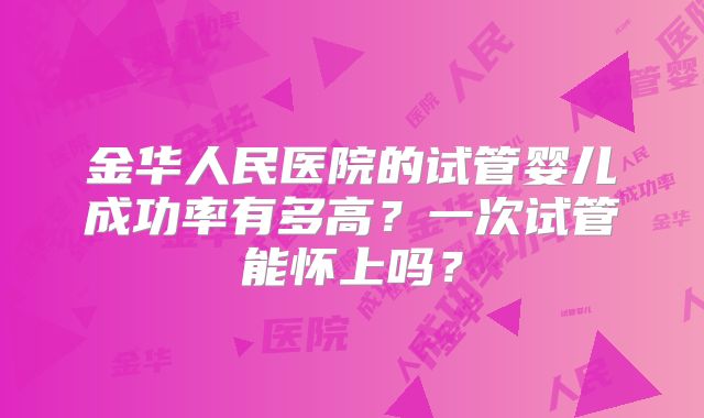 金华人民医院的试管婴儿成功率有多高？一次试管能怀上吗？