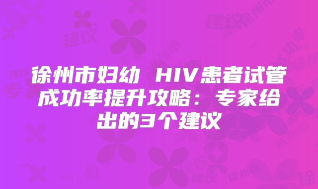 徐州市妇幼 HIV患者试管成功率提升攻略：专家给出的3个建议