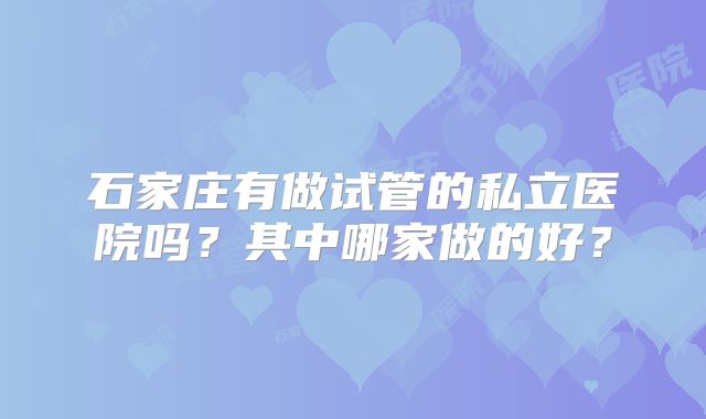 石家庄有做试管的私立医院吗？其中哪家做的好？