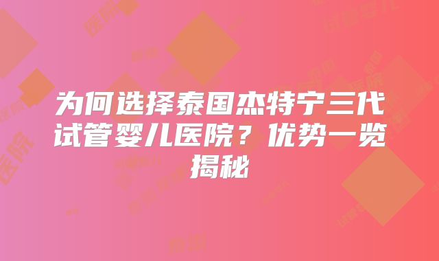 为何选择泰国杰特宁三代试管婴儿医院？优势一览揭秘