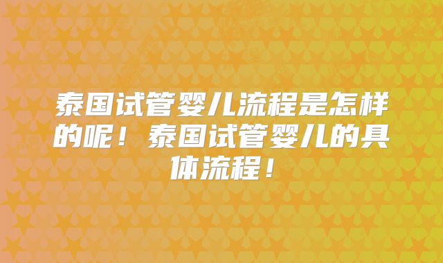 泰国试管婴儿流程是怎样的呢！泰国试管婴儿的具体流程！
