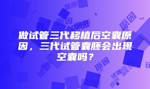 做试管三代移植后空囊原因，三代试管囊胚会出现空囊吗？