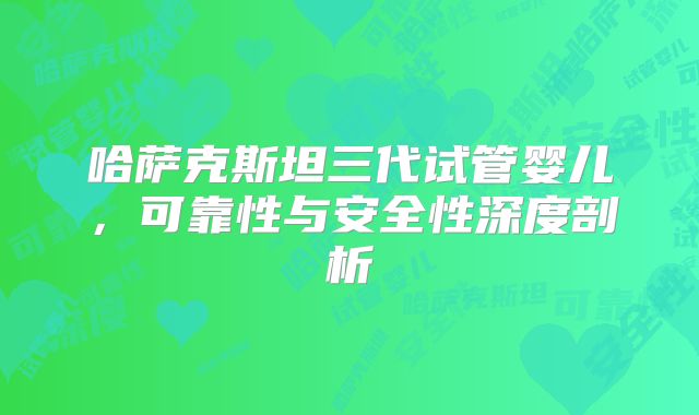 哈萨克斯坦三代试管婴儿，可靠性与安全性深度剖析