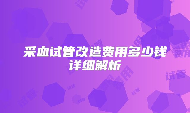 采血试管改造费用多少钱详细解析