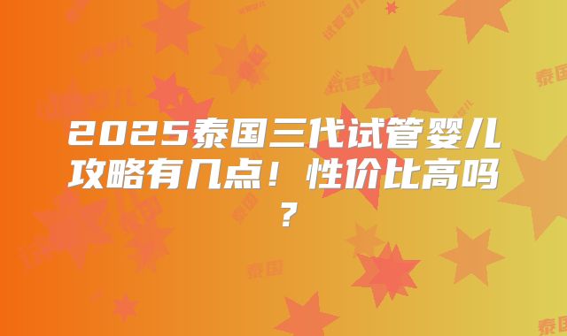 2025泰国三代试管婴儿攻略有几点!性价比高吗?