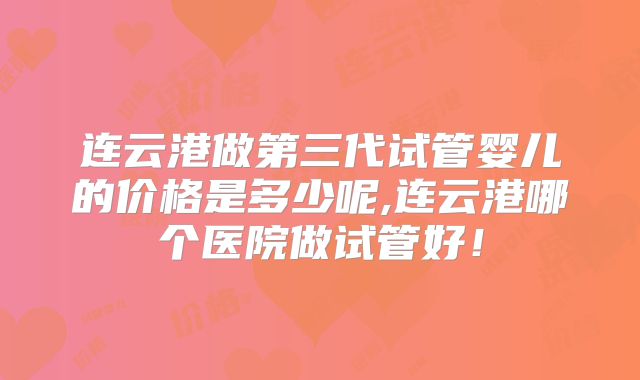 连云港做第三代试管婴儿的价格是多少呢,连云港哪个医院做试管好！
