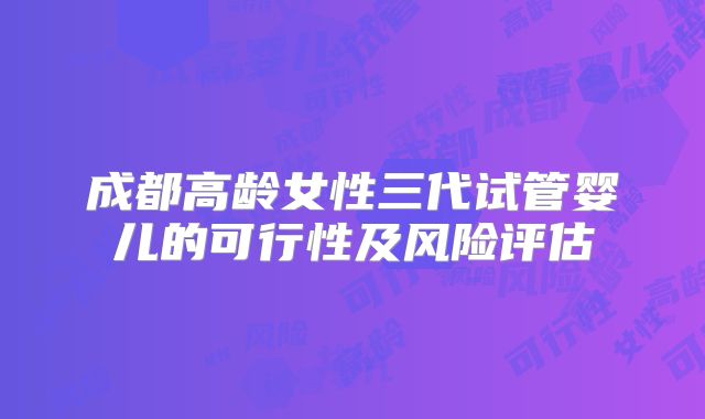 成都高龄女性三代试管婴儿的可行性及风险评估
