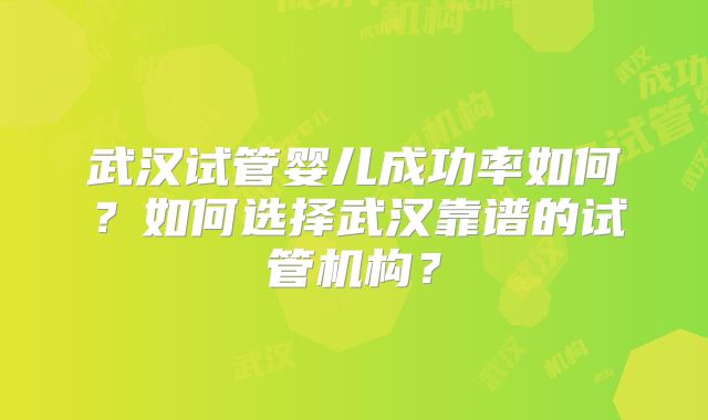 武汉试管婴儿成功率如何？如何选择武汉靠谱的试管机构？