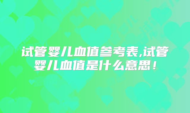 试管婴儿血值参考表,试管婴儿血值是什么意思！
