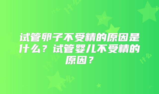 试管卵子不受精的原因是什么？试管婴儿不受精的原因？
