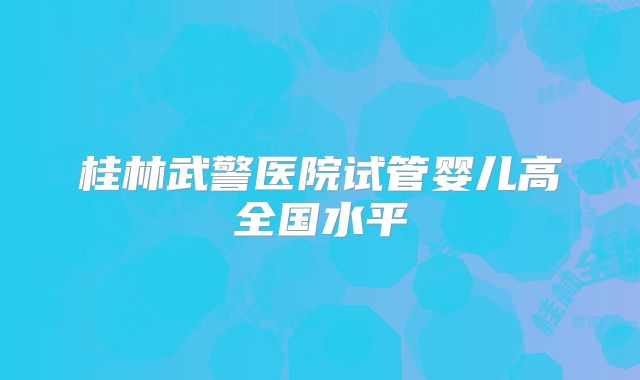 桂林武警医院试管婴儿高全国水平