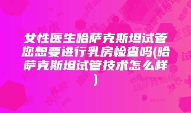 女性医生哈萨克斯坦试管您想要进行乳房检查吗(哈萨克斯坦试管技术怎么样)