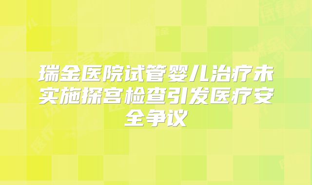 瑞金医院试管婴儿治疗未实施探宫检查引发医疗安全争议