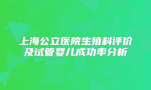 上海公立医院生殖科评价及试管婴儿成功率分析