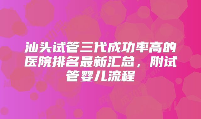 汕头试管三代成功率高的医院排名最新汇总，附试管婴儿流程