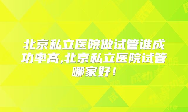 北京私立医院做试管谁成功率高,北京私立医院试管哪家好！