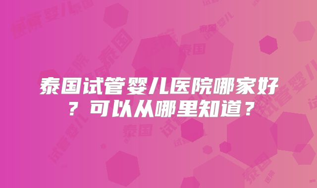 泰国试管婴儿医院哪家好？可以从哪里知道？