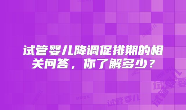 试管婴儿降调促排期的相关问答，你了解多少？