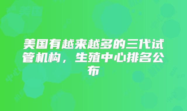 美国有越来越多的三代试管机构，生殖中心排名公布